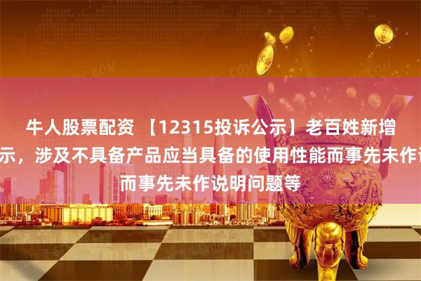 牛人股票配资 【12315投诉公示】老百姓新增5件投诉公示，涉及不具备产品应当具备的使用性能而事先未作说明问题等