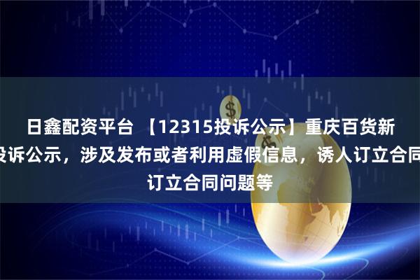 日鑫配资平台 【12315投诉公示】重庆百货新增4件投诉公示，涉及发布或者利用虚假信息，诱人订立合同问题等