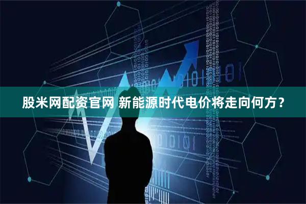 股米网配资官网 新能源时代电价将走向何方？