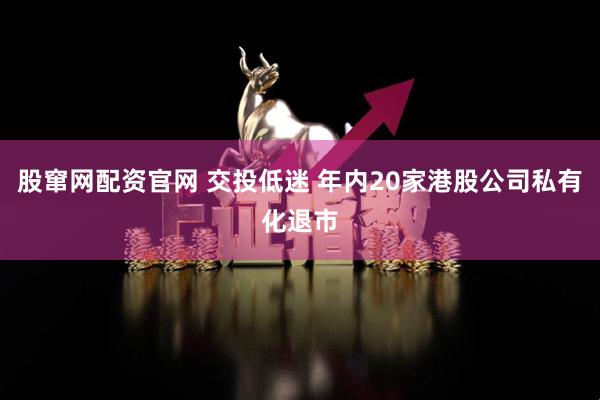 股窜网配资官网 交投低迷 年内20家港股公司私有化退市