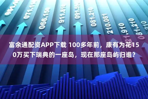 富余通配资APP下载 100多年前，康有为花150万买下瑞典的一座岛，现在那座岛屿归谁？