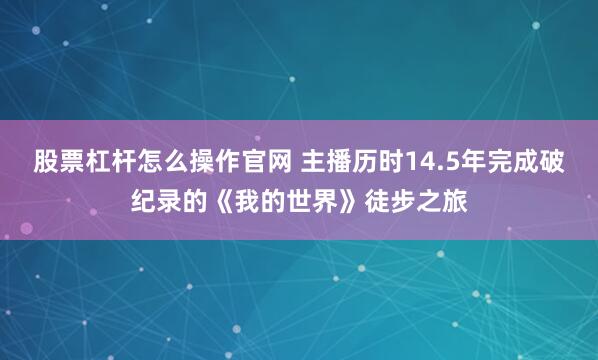 股票杠杆怎么操作官网 主播历时14.5年完成破纪录的《我的世界》徒步之旅