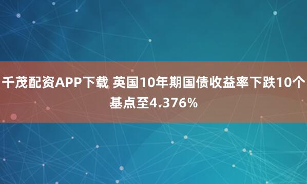 千茂配资APP下载 英国10年期国债收益率下跌10个基点至4.376%