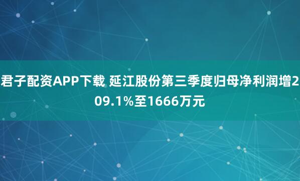 君子配资APP下载 延江股份第三季度归母净利润增209.1%至1666万元