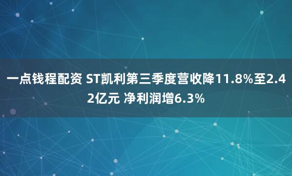 一点钱程配资 ST凯利第三季度营收降11.8%至2.42亿元 净利润增6.3%