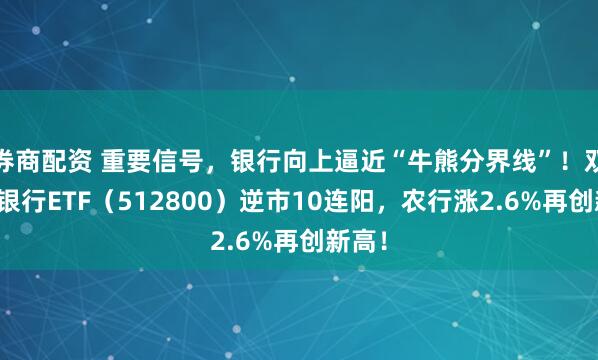 券商配资 重要信号，银行向上逼近“牛熊分界线”！双百亿银行ETF（512800）逆市10连阳，农行涨2.6%再创新高！