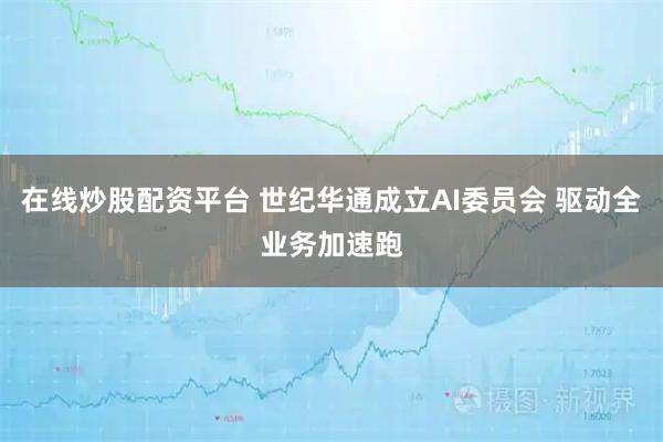 在线炒股配资平台 世纪华通成立AI委员会 驱动全业务加速跑