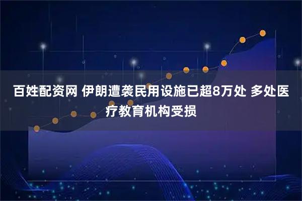 百姓配资网 伊朗遭袭民用设施已超8万处 多处医疗教育机构受损