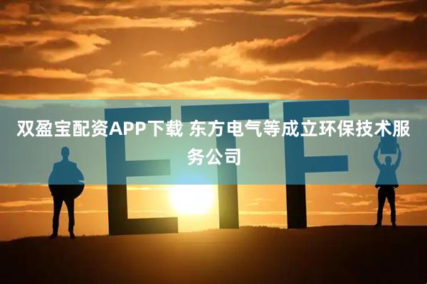 双盈宝配资APP下载 东方电气等成立环保技术服务公司