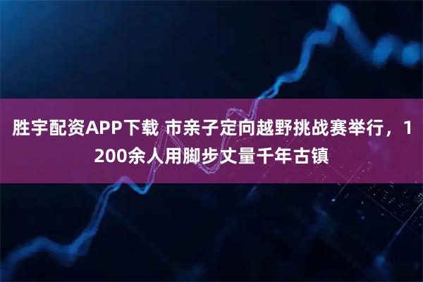 胜宇配资APP下载 市亲子定向越野挑战赛举行，1200余人用脚步丈量千年古镇