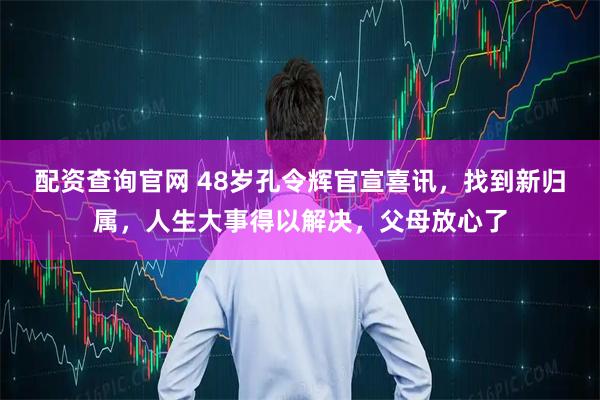 配资查询官网 48岁孔令辉官宣喜讯，找到新归属，人生大事得以解决，父母放心了