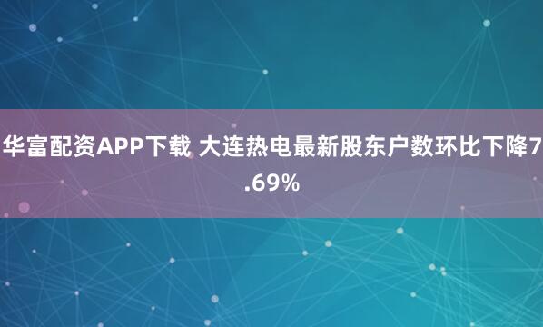 华富配资APP下载 大连热电最新股东户数环比下降7.69%