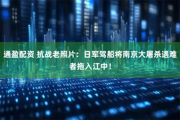 通盈配资 抗战老照片：日军驾船将南京大屠杀遇难者拖入江中！