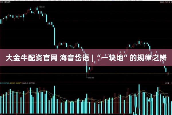 大金牛配资官网 海音岱语 | “一块地”的规律之辨