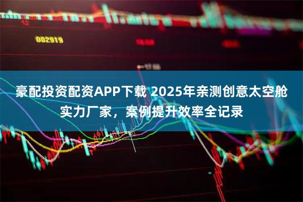 豪配投资配资APP下载 2025年亲测创意太空舱实力厂家，案例提升效率全记录