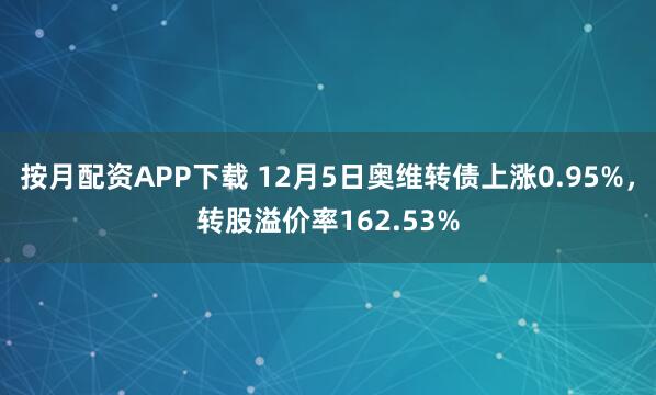 按月配资APP下载 12月5日奥维转债上涨0.95%，转股溢价率162.53%