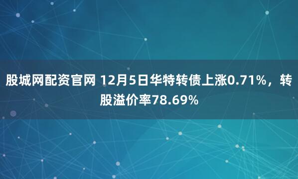 股城网配资官网 12月5日华特转债上涨0.71%，转股溢价率78.69%