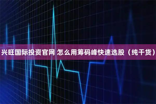 兴旺国际投资官网 怎么用筹码峰快速选股（纯干货）