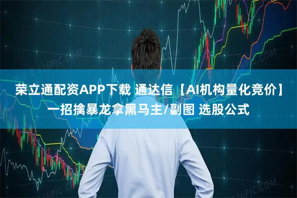 荣立通配资APP下载 通达信【AI机构量化竞价】一招擒暴龙拿黑马主/副图 选股公式